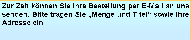 Textfeld: Zur Zeit knnen Sie Ihre Bestellung per E-Mail an uns senden. Bitte tragen Sie Menge und Titel sowie Ihre Adresse ein.