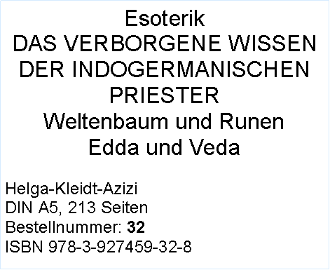 Textfeld: EsoterikDAS VERBORGENE WISSEN DER INDOGERMANISCHEN PRIESTERWeltenbaum und RunenEdda und VedaHelga-Kleidt-AziziDIN A5, 213 SeitenBestellnummer: 32ISBN 978-3-927459-32-8